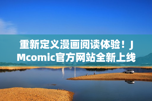 重新定义漫画阅读体验！JMcomic官方网站全新上线