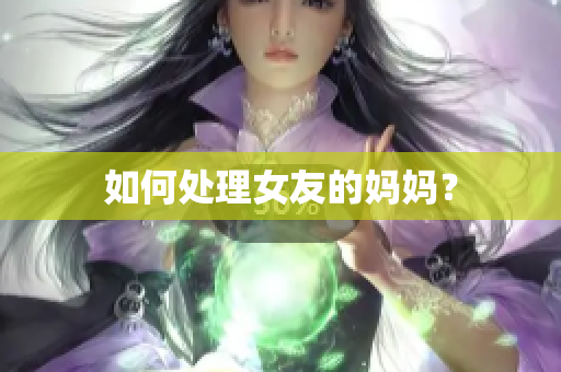 如何处理女友的妈妈？