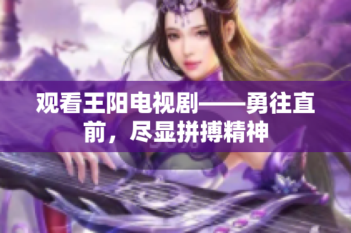 观看王阳电视剧——勇往直前，尽显拼搏精神