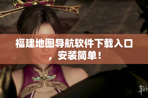 福建地图导航软件下载入口，安装简单！