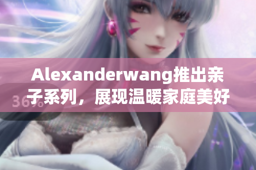 Alexanderwang推出亲子系列，展现温暖家庭美好时光