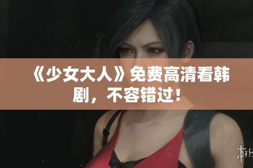《少女大人》免费高清看韩剧，不容错过！