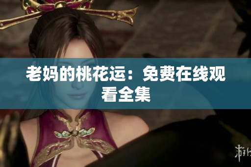 老妈的桃花运：免费在线观看全集