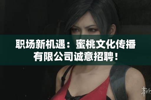 职场新机遇：蜜桃文化传播有限公司诚意招聘！