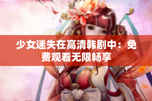 少女迷失在高清韩剧中：免费观看无限畅享