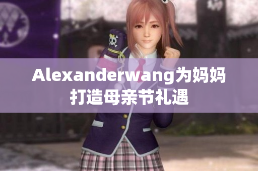 Alexanderwang为妈妈打造母亲节礼遇