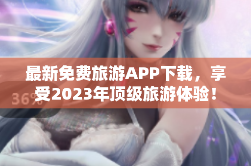 最新免费旅游APP下载，享受2023年顶级旅游体验！