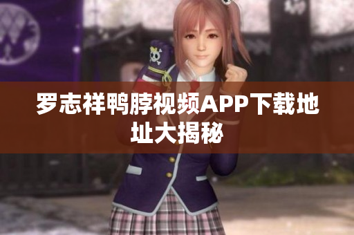 罗志祥鸭脖视频APP下载地址大揭秘