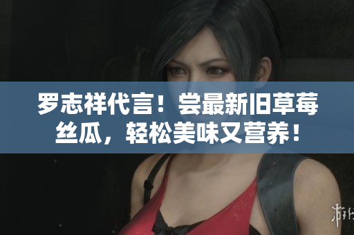 罗志祥代言！尝最新旧草莓丝瓜，轻松美味又营养！