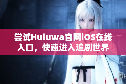 尝试Huluwa官网iOS在线入口，快速进入追剧世界