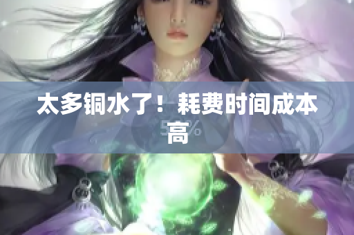 太多铜水了！耗费时间成本高