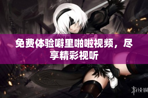 免费体验噼里啪啦视频，尽享精彩视听