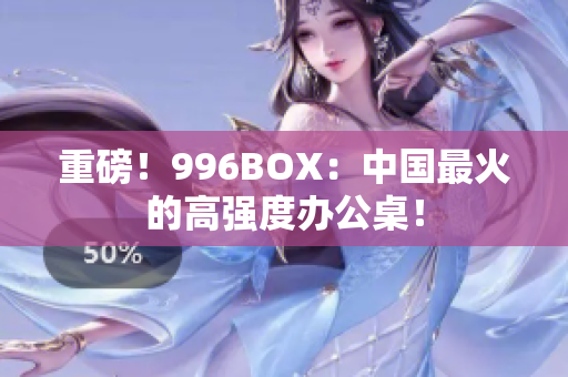 重磅！996BOX：中国最火的高强度办公桌！