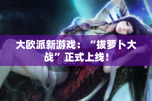 大欧派新游戏：“拔萝卜大战”正式上线！