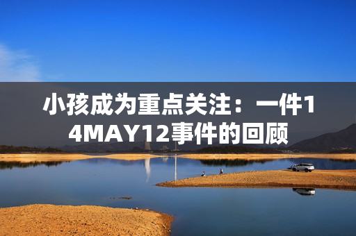 小孩成为重点关注：一件14MAY12事件的回顾