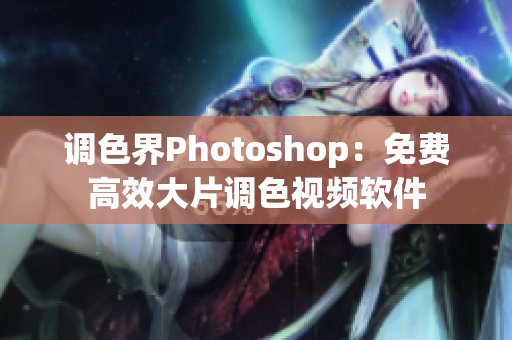 调色界Photoshop：免费高效大片调色视频软件