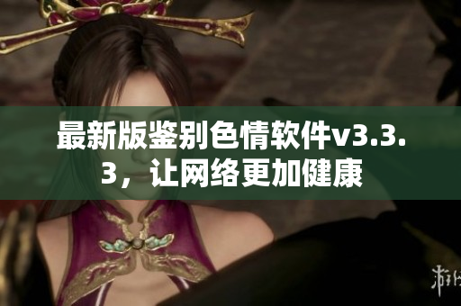 最新版鉴别色情软件v3.3.3，让网络更加健康