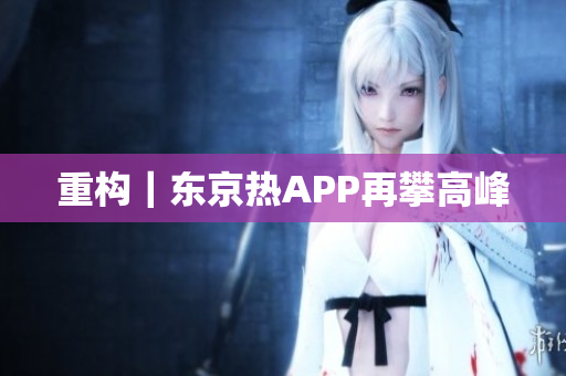 重构｜东京热APP再攀高峰