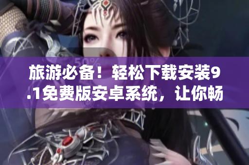 旅游必备！轻松下载安装9.1免费版安卓系统，让你畅游世界