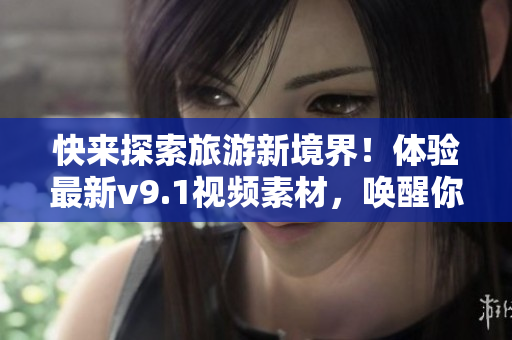 快来探索旅游新境界！体验最新v9.1视频素材，唤醒你的探险之心