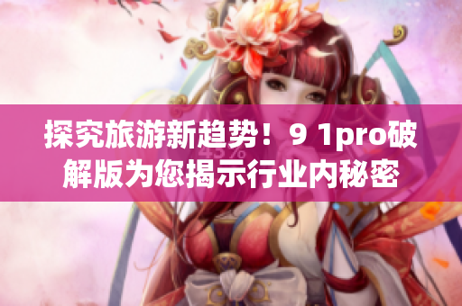 探究旅游新趋势！9 1pro破解版为您揭示行业内秘密
