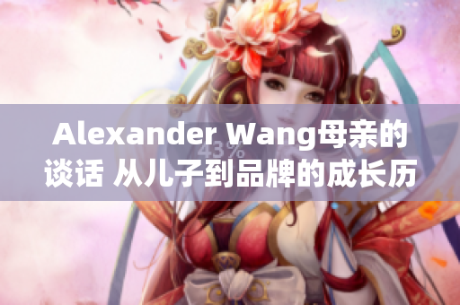 Alexander Wang母亲的谈话 从儿子到品牌的成长历程