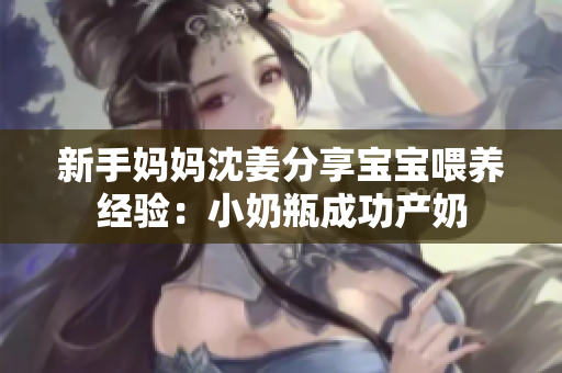 新手妈妈沈姜分享宝宝喂养经验：小奶瓶成功产奶