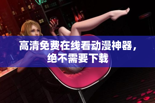 高清免费在线看动漫神器，绝不需要下载