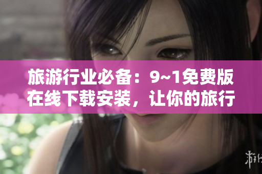 旅游行业必备：9~1免费版在线下载安装，让你的旅行更完美
