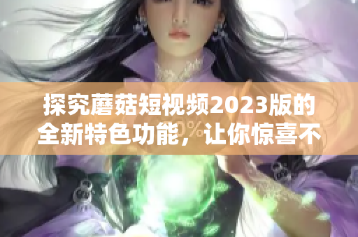 探究蘑菇短视频2023版的全新特色功能，让你惊喜不断！