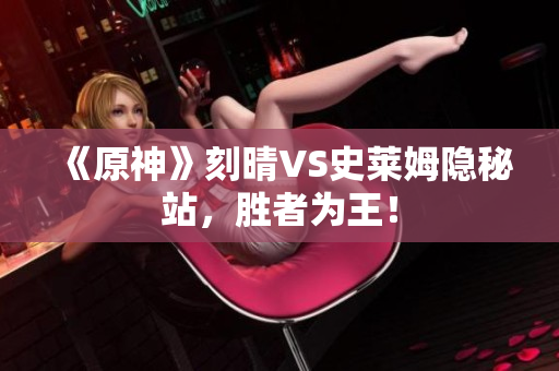 《原神》刻晴VS史莱姆隐秘站，胜者为王！