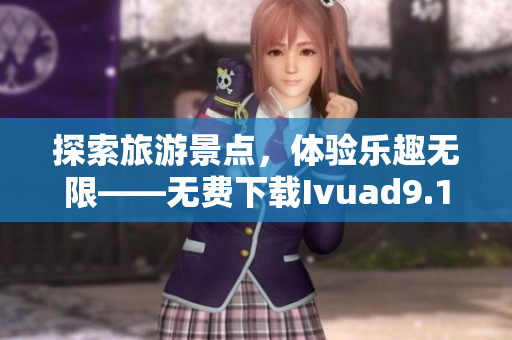 探索旅游景点，体验乐趣无限——无费下载Ivuad9.1，精彩旅程由你开启