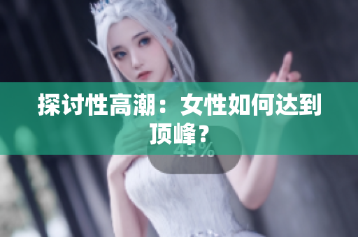 探讨性高潮：女性如何达到顶峰？