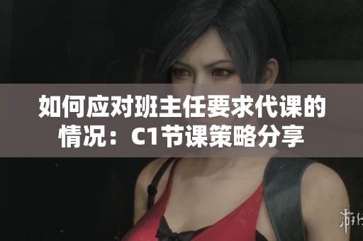 如何应对班主任要求代课的情况：C1节课策略分享