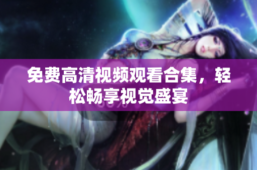 免费高清视频观看合集，轻松畅享视觉盛宴
