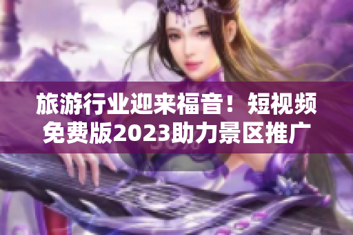 旅游行业迎来福音！短视频免费版2023助力景区推广