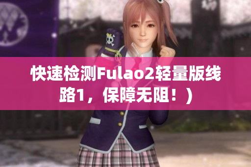 快速检测Fulao2轻量版线路1，保障无阻！)