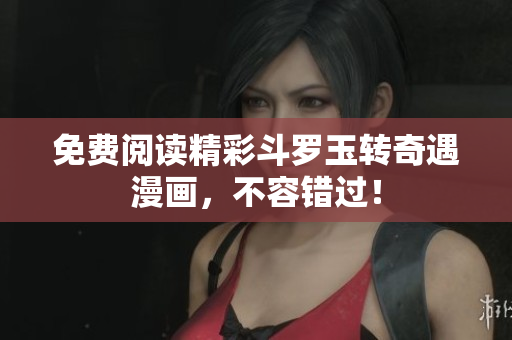 免费阅读精彩斗罗玉转奇遇漫画，不容错过！