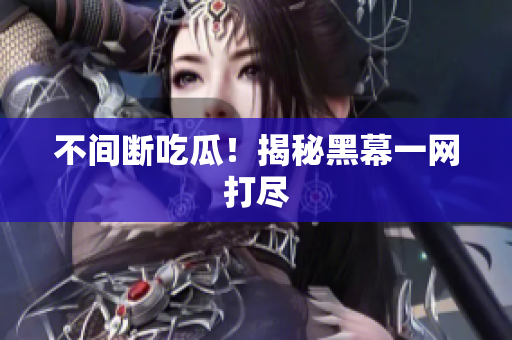 不间断吃瓜！揭秘黑幕一网打尽