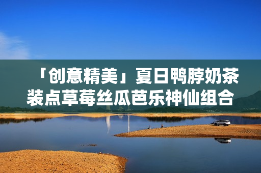 「创意精美」夏日鸭脖奶茶装点草莓丝瓜芭乐神仙组合