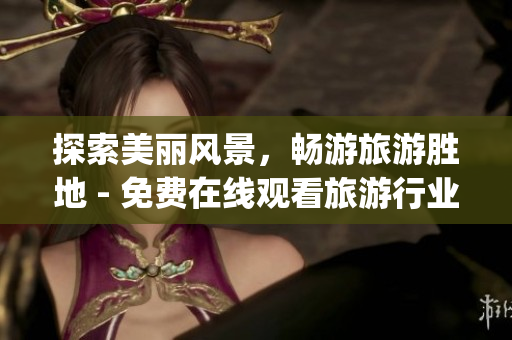 探索美丽风景，畅游旅游胜地 - 免费在线观看旅游行业App