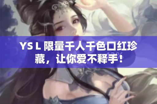 YSＬ限量千人千色口红珍藏，让你爱不释手！