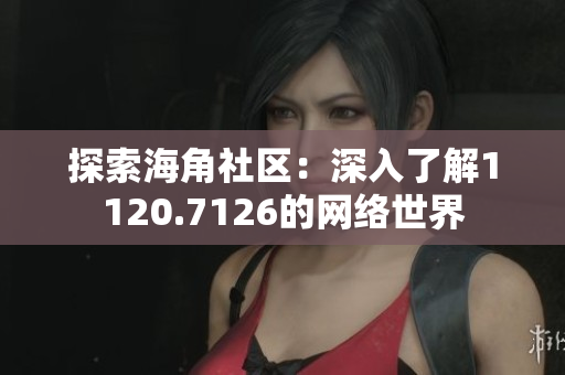 探索海角社区：深入了解1120.7126的网络世界