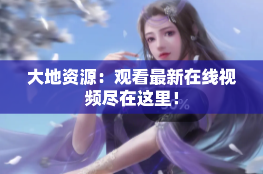 大地资源：观看最新在线视频尽在这里！