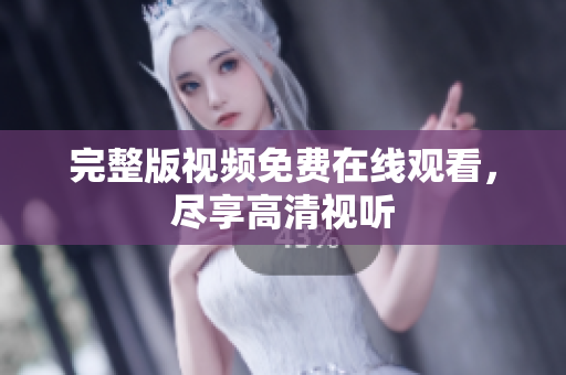 完整版视频免费在线观看，尽享高清视听