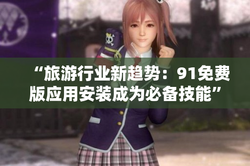 “旅游行业新趋势：91免费版应用安装成为必备技能”