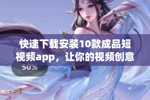 快速下载安装10款成品短视频app，让你的视频创意变现
