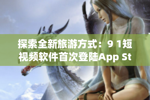 探索全新旅游方式：9 1短视频软件首次登陆App Store！