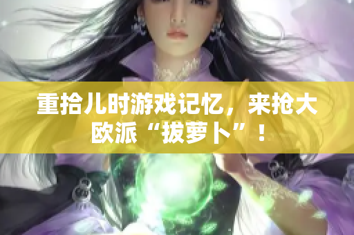 重拾儿时游戏记忆，来抢大欧派“拔萝卜”！