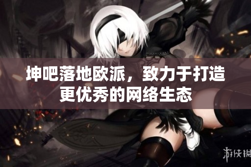 坤吧落地欧派，致力于打造更优秀的网络生态